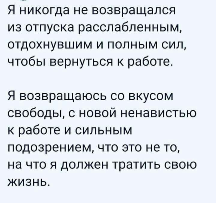 Я никогда не возвращался из отпуска расспабленным отдохнувшим и полным сил чтобы вернуться к работе Я возвращаюсь со вкусом свободы с новой ненавистью к работе и сильным подозрением что это не то на что я должен тратить свою жизнь