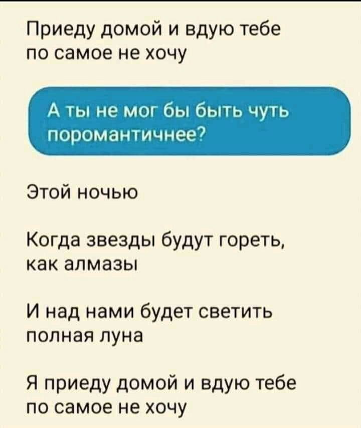 Приеду домой и вдую тебе по самое не хочу А ты не мы бы выть чуть поромантичнее Этой ночью Когда звезды будут гореть как алмазы И над нами будет светить полная луна Я приеду домой и вдую тебе по самое не хочу