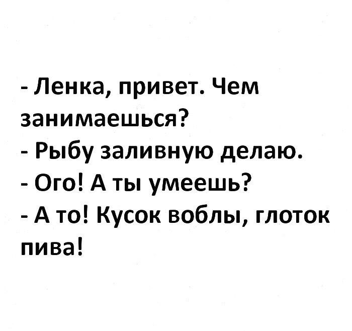 Ленка привет Чем занимаешься Рыбу заливную делаю Ого А ты умеешь А то Кусок воблы глоток пива