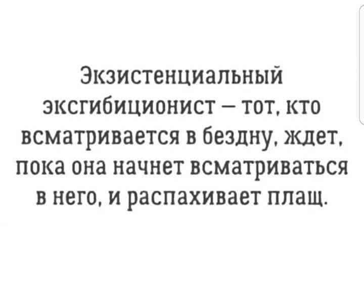 Экзистенциальный зкстибиционист тот кто всматривается в бездну ждет пока она начнет всматриваться в него и распахивает плащ