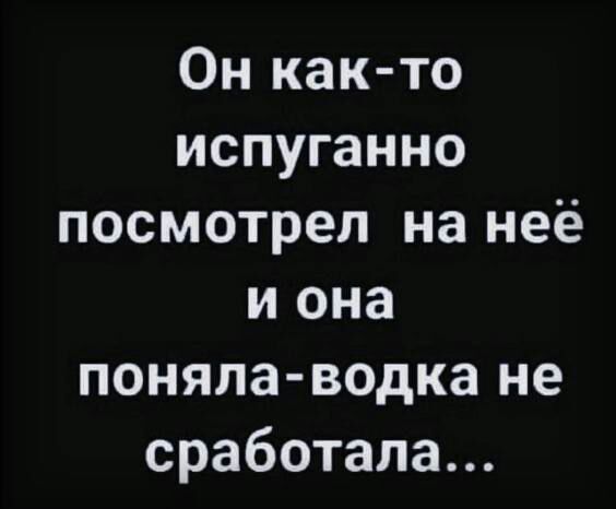 Он как то испуганно посмотрел на неё и она поняла водка не сработала