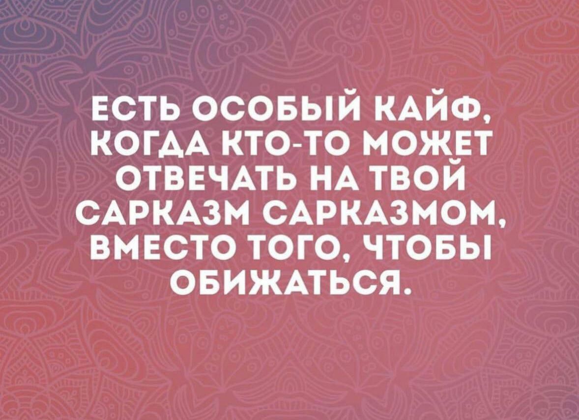 ЕСТЬ ОСОБЫЙ КАИФ КОГАА КТО ТО МОЖ_ЕТ ОТВЕЧАТЬ НА ТВОИ САРКАЗМ САРКАЗМОМ ВМЕСТО ТОГО ЧТОБЫ ОБИЖАТЬСЯ
