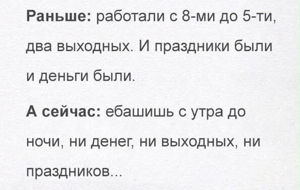 Раньше работали с 8 ми до 5 ти два выходных И праздники были и деньги были А сейчас ебашишь утра до ночи ни денег ни выходных ни ПРЭЗДНИКОБ