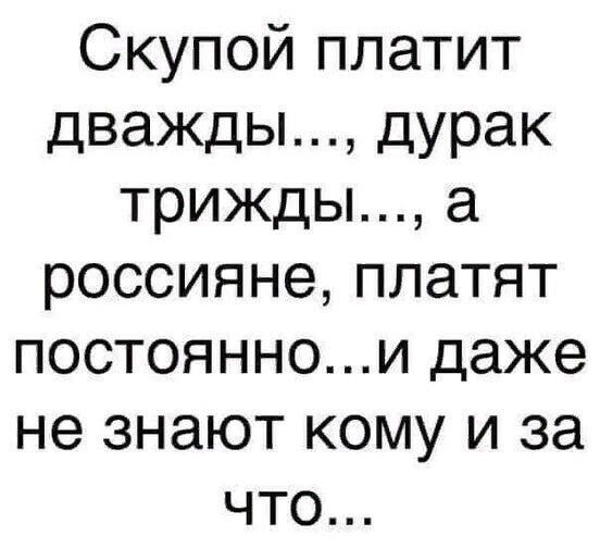 Скупой платит дважды дурак трижды а россияне платят постояннои даже не знают кому и за что