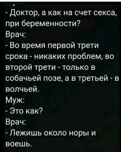 доктор а как на счет секса при беременности Врач Во время первой трети срока никаких проблем во второй трети только в собачьей позе а в третьей в волчьей Муж Это как Врач Лежишь около норы и воешь