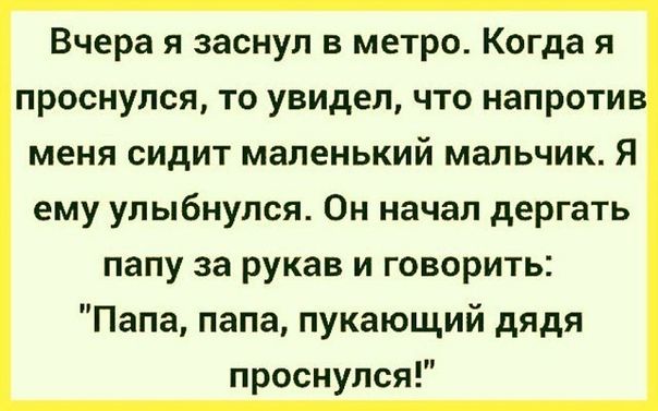 Вчера я заснул в метро Когда я проснулся то увидел что напроти меня сидит маленький мальчик Я ему улыбнулся Он начал дергать папу за рукав и говорить Папа папа пукающий дядя проснулся