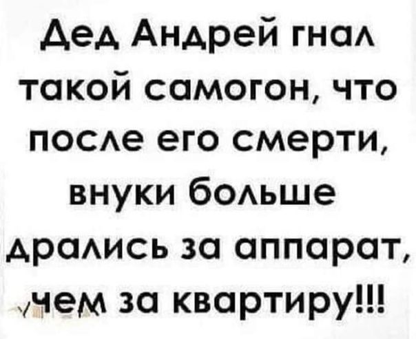Аед Андрей гнаА такой самогон что посе его смерти внуки бОАьше Араись за аппарат чем за квартиру