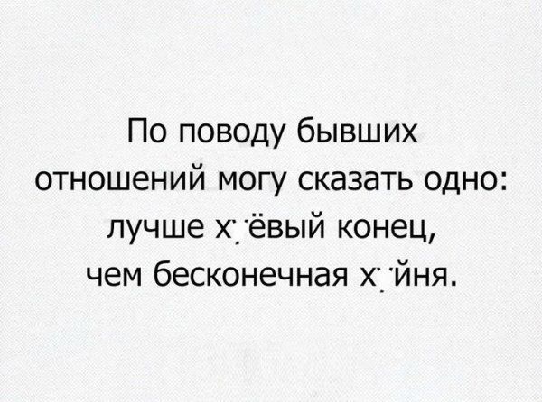 По поводу бывших отношений могу сказать одно лучше хтёвый конец чем бесконечная хійня