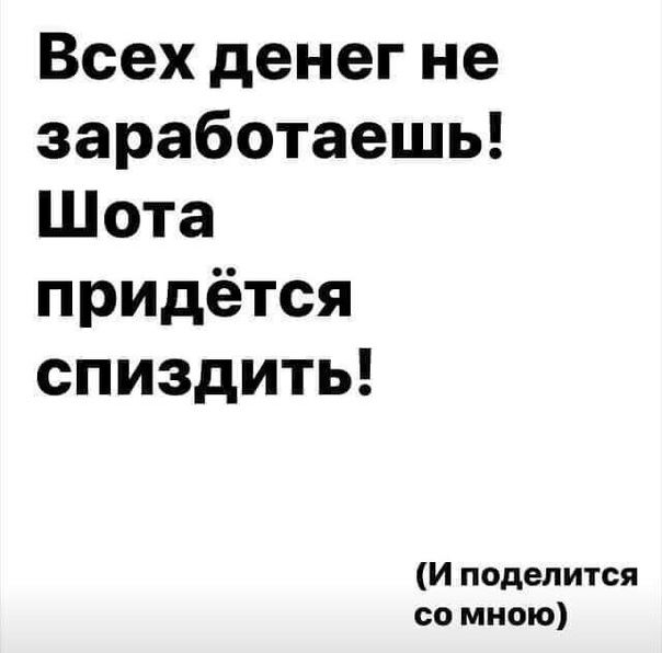 Всех денег не заработаешь Шота придётся спиздить И поделится со мною