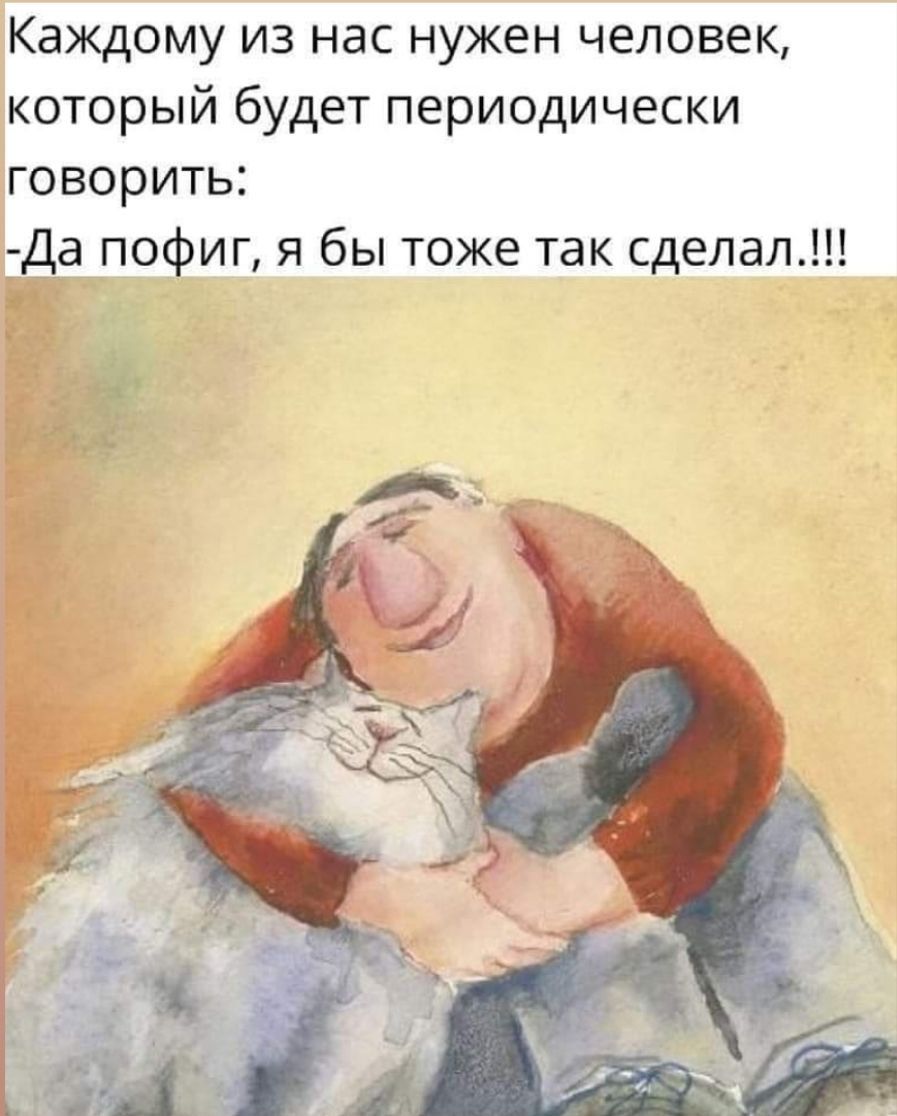 Каждому из нас нужен человек который будет периодически говорить дда пофиг я бы тоже так сделал