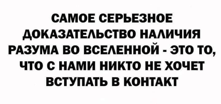 САМОЕ ОЕРЬЕЗНОЕ АОКАЗАТЕАЬОТВО НААИЧИЯ РАЗУМА ВО ВСЕЛЕННОЙ ЭТО ТО ЧТО НАМИ НИКТО НЕ ХОЧЕТ ВСТУПАТЬ В КОНТАКТ