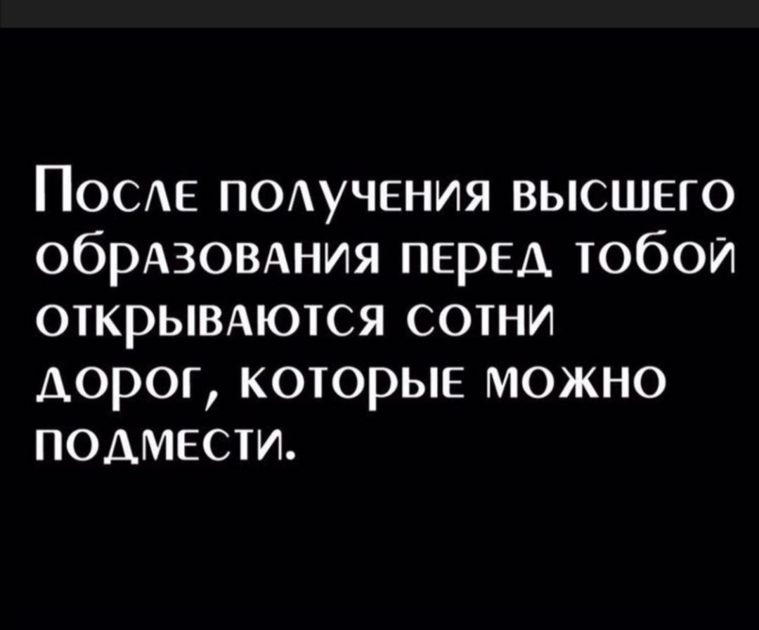 ПОСЕ ПОАУЧЕНИЯ высшего обрдзовдния ПЕРЕД тобои открымются сотни дорог которые можно подмести