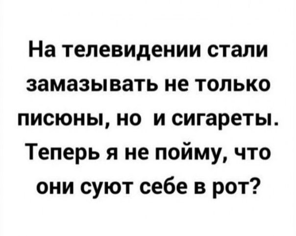 На телевидении стали замазывать не только писюны но и сигареты Теперь я не пойму что они суют себе в рот