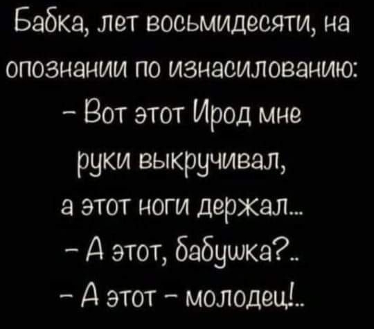 Бабка лет восьмидесяти на опознании по изнасилованию Вот этот Ирод мне руки выкручивал а этот ноги держал А этот бабушка А этот молодец