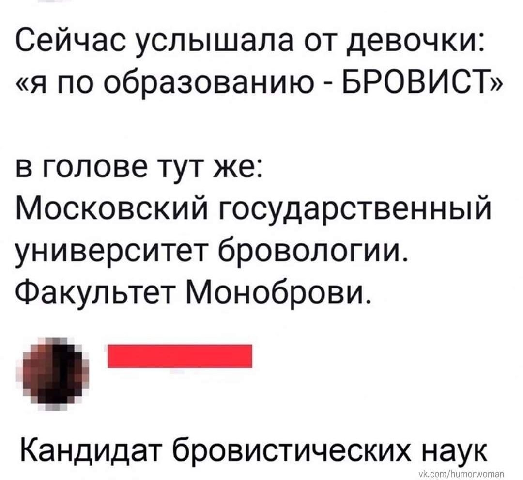 Сейчас услышала от девочки я по образованию БРОВИСТ в голове тут же Московский государственный университет бровологии Факультет Моноброви Кандидат бровистических наук