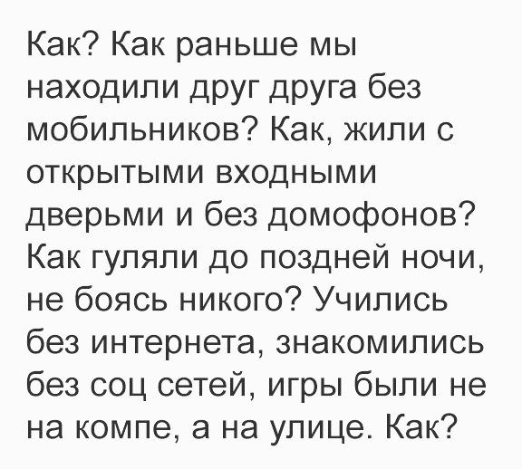 Как Как раньше мы находили друг друга без мобильников Как жили с открытыми входными дверьми и без домофонов Как гуляли до поздней ночи не боясь никого Учились без интернета знакомились без соц сетей игры были не на компе а на улице Как