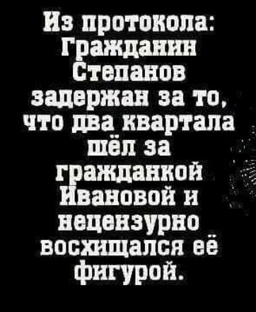 Из протокола Гражданш Степанов задержан за то что два_ квартала шёл за г антенной ановвй и нецензурно восшщапся ее фигурой