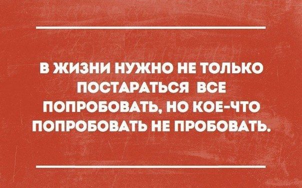 В ЖИЗНИ НУЖНО НЕ ТОЛЬКО ОСТАВАТЬСЯ ВСЕ ПОПРОБОВАТЬ НО КОЕ ЧТО ПОПРОБОВАТЬ НЕ ПРОБОМТЬ