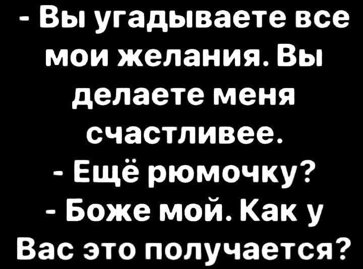 Вы угадываете все мои желания Вы делаете меня счастливее Ещё рюмочку Боже мой Как у Вас это получается