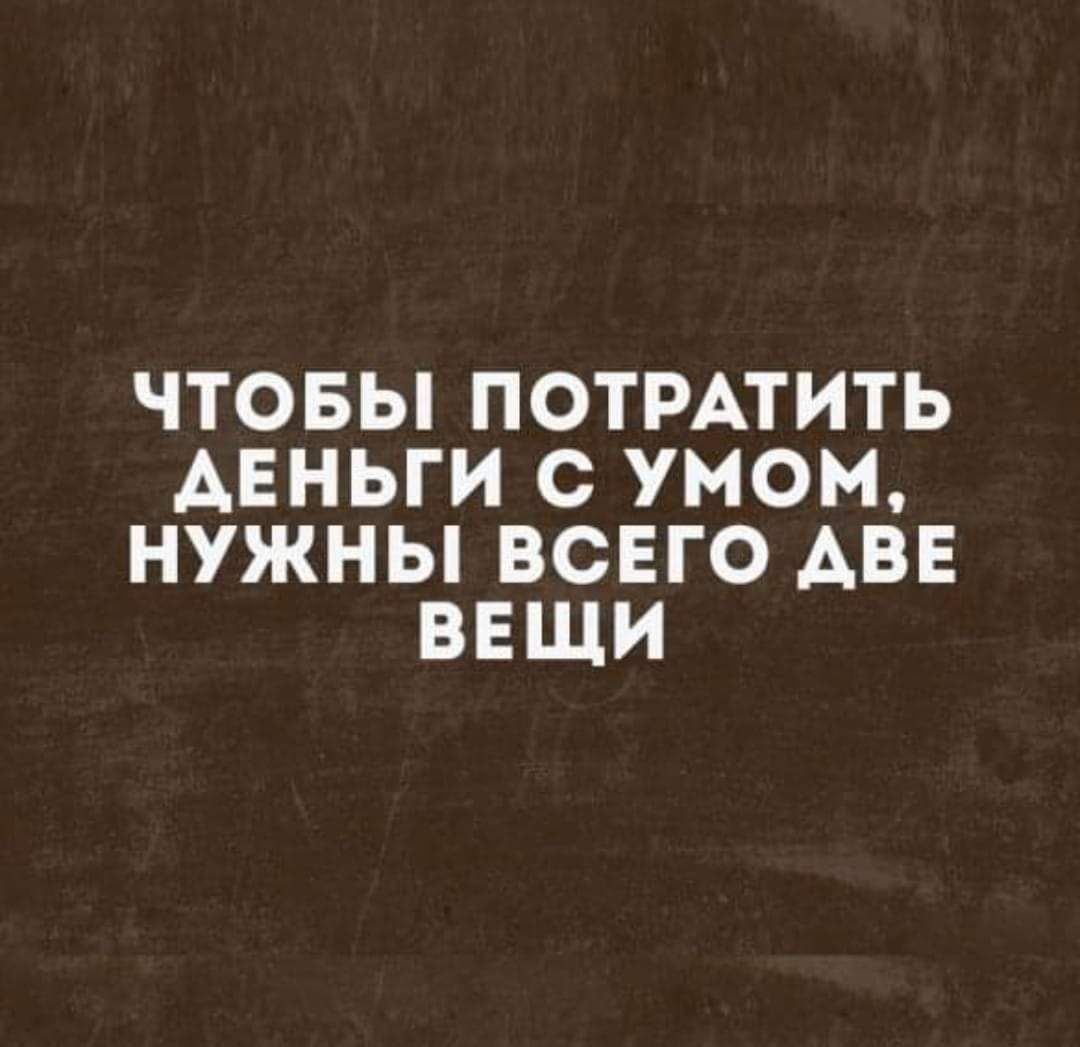 ЧТОБЫ ПОТРАТИТЬ АЕНЬГИ С УМОМ НУЖНЫ ВСЕГО АВЕ ВЕЩИ