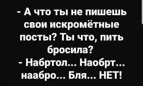А что ты не пишешь свои искромётные посты Ты что пить бросила Набртоп Наобрт наабро Бля НЕТ