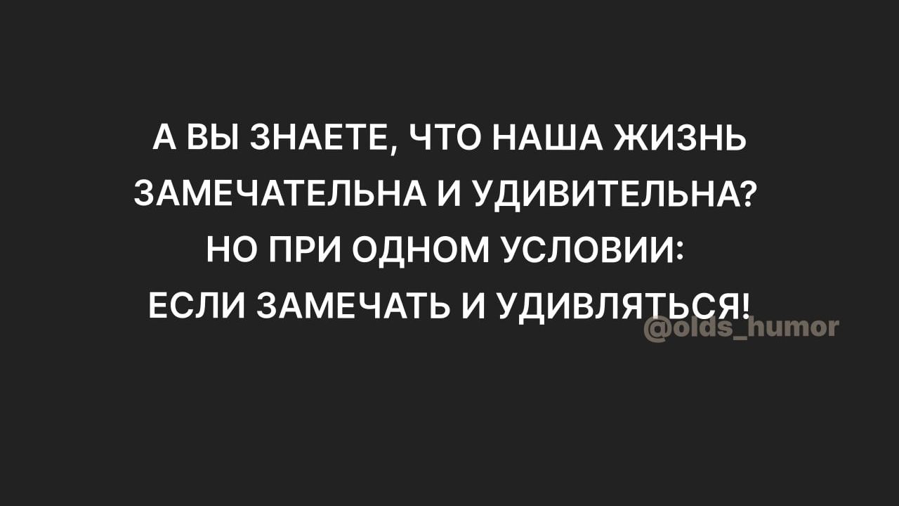 А ВЫ ЗНАЕТЕ ЧТО НАША ЖИЗНЬ ЗАМЕЧАТЕЛЬНА И УДИВИТЕЛЬНА НО ПРИ ОДНОМ УСПОВИИ ЕСЛИ ЗАМЕЧАТЬ И УДИВЛЯТЬСЯ