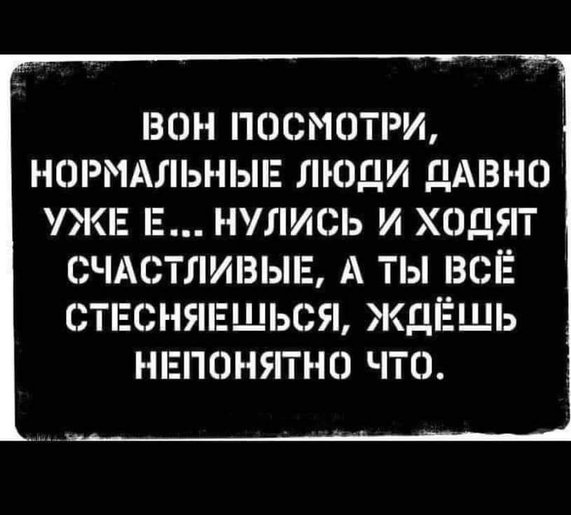 БОН ПОСМОТРЛ НОРіЩііЬНЫЕ ЛЮДИ ДАВНО УЖЕ Е НЛіИСЬ И ХОДЯТ СЧАСТЛИВЬПЁ А ТЫ ВСЁ ЭТЕСНЯЕЩЬСЯ ЖДЁЩЬ НЕПОНЯТНН ЧТЕ