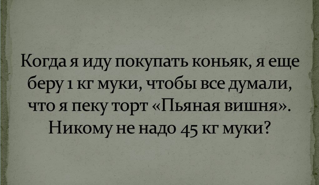 Когда я иду покупать коньяк я еще беру 1 кг муки чтобы все думат что я пеку торт Пьяная вишня Никому не надо 45 и муки