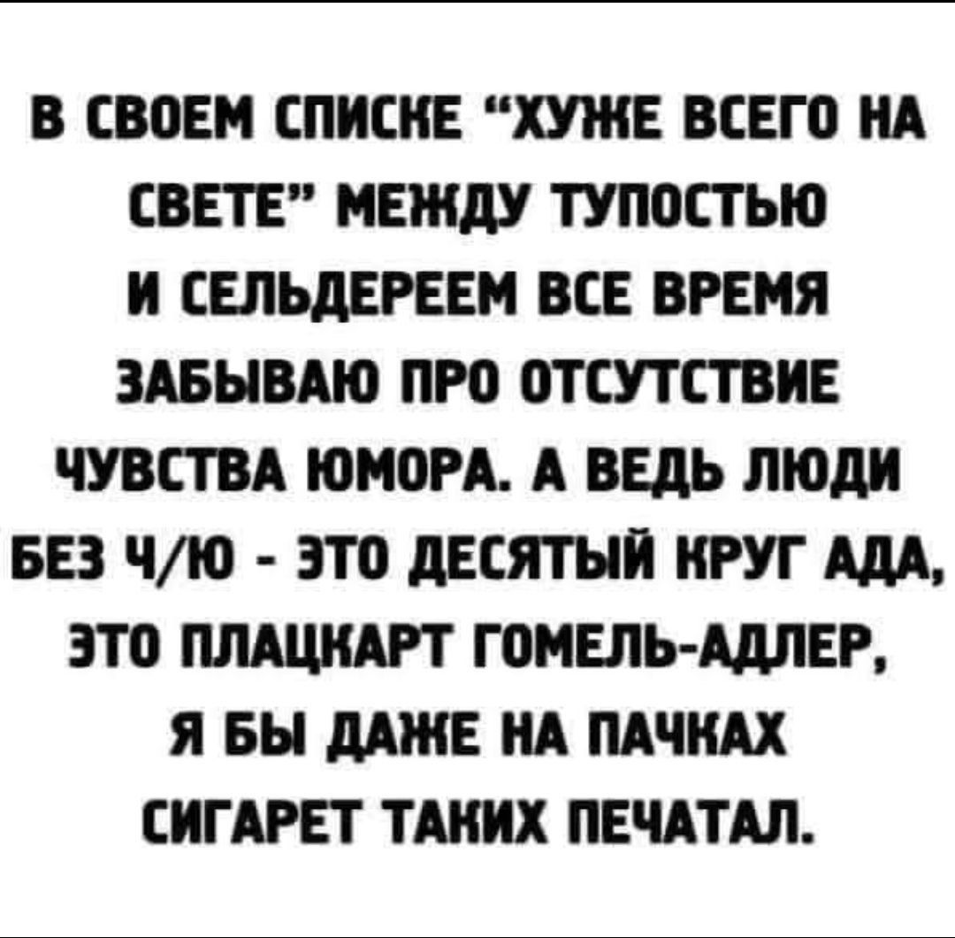В СВОЕМ СПИЕИЕ ХУЖЕ ВСЕГО НА СВЕТЕ МЕЖДУ ТУПОЕТЫО И ЕЕЛЬдЕРЕЕМ ВСЕ ВРЕМЯ ЗАБЫВАЮ ПРО ОТСУТСТВИЕ ЧУВСТВА ШПОРА А ВЕДЬ ЛЮДИ БЕЗ чю ЭТО дЕЕЯТНИ ИРУГ АДА ЭТО ГОМЕЛЬ АЛЛЕР Я БН дАИіЕ ИА ПАЧИАХ СИГАРЕТ ТАИИХ ПЕЧАТАЛ