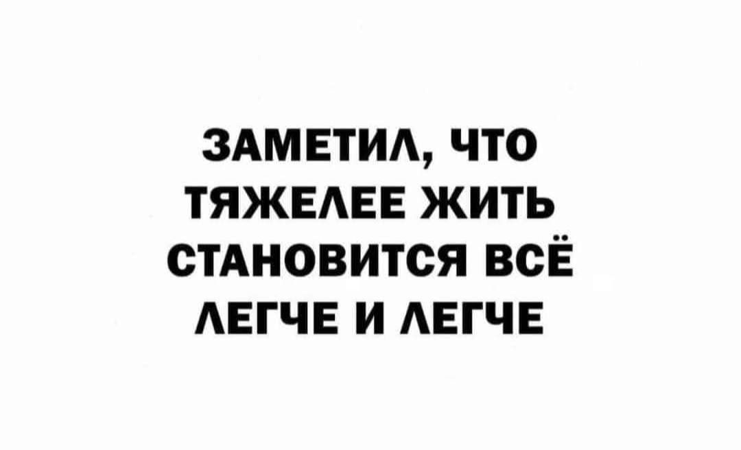 ЗАМЕТИА ЧТО ТЯЖЕАЕЕ ЖИТЬ СТАНОВИТСЯ ВСЁ АЕГЧЕ И АЕГЧЕ