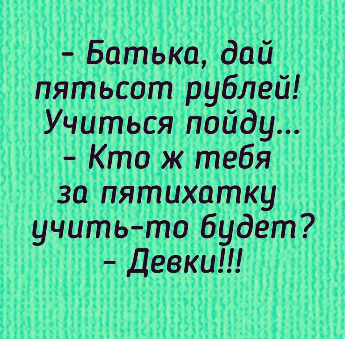 Батька дай пятьсот рублей Учиться пойду Кто ж тебя за пятихатку учить то будет Девки