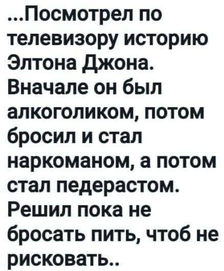 Посмотрел по телевизору историю Элтона джона Вначале он был алкоголиком потом бросил и стал наркоманом а потом стал педерастом Решил пока не бросать пить чтоб не рисковать