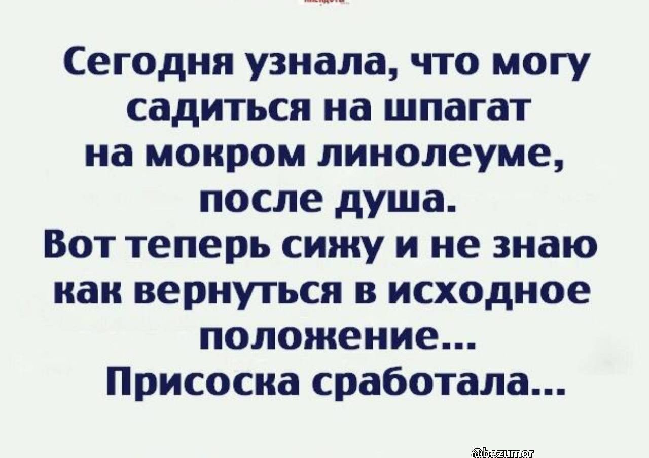 Сегодня узнала что могу садиться на шпагат на мокром линолеуме после душа Вот теперь сижу и не знаю как вернуться в исходное положение Присосиа сработала