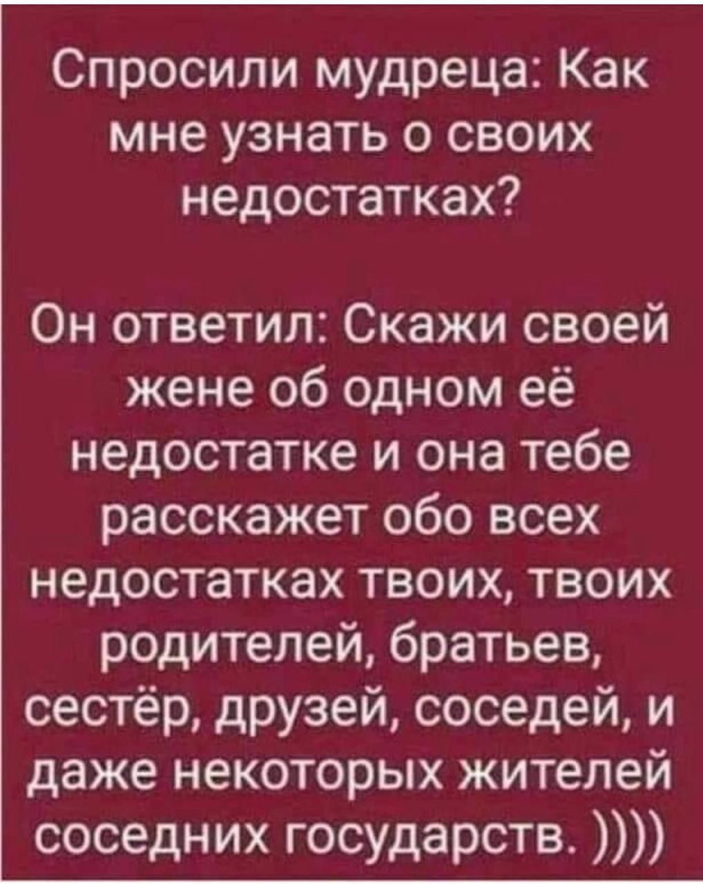 Спросили мудреца Как мне узнать о своих недостатках Он ответил Скажи своей жене об одном её недостатке и она тебе расскажет обо всех недостатках твоих твоих родителей братьев сестёр друзей соседей и даже некоторых жителей соседних государств