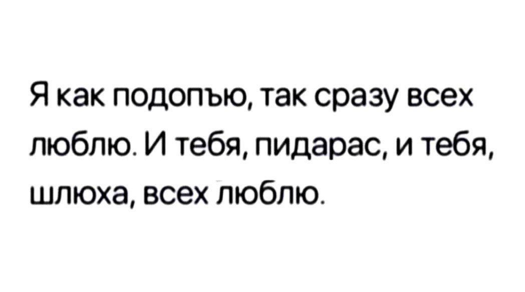 Я как подопъю так сразу всех люблю И тебя пидарас и тебя шлюха всех люблю
