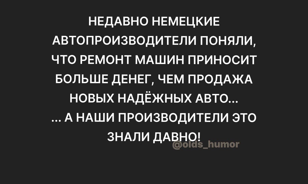 НЕДАВНО НЕМЕЦКИЕ АВТОПРОИЗВОДИТЕЛИ ПОНЯПИ ЧТО РЕМОНТ МАШИН ПРИНОСИТ БОЛЬШЕ ДЕНЕГ ЧЕМ ПРОДАЖА НОВЫХ НАДЁЖНЫХ АВТО А НАШИ ПРОИЗВОДИТЕЛИ ЭТО ЗНАЛИ ДАВНО