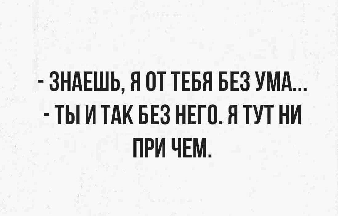 ЗНАЕШЬ П ПТ ТЕБЯ БЕЗ УМА ТЫ И ТАК БЕЗ НЕГП Я ТУТ НИ ПРИ ЧЕМ