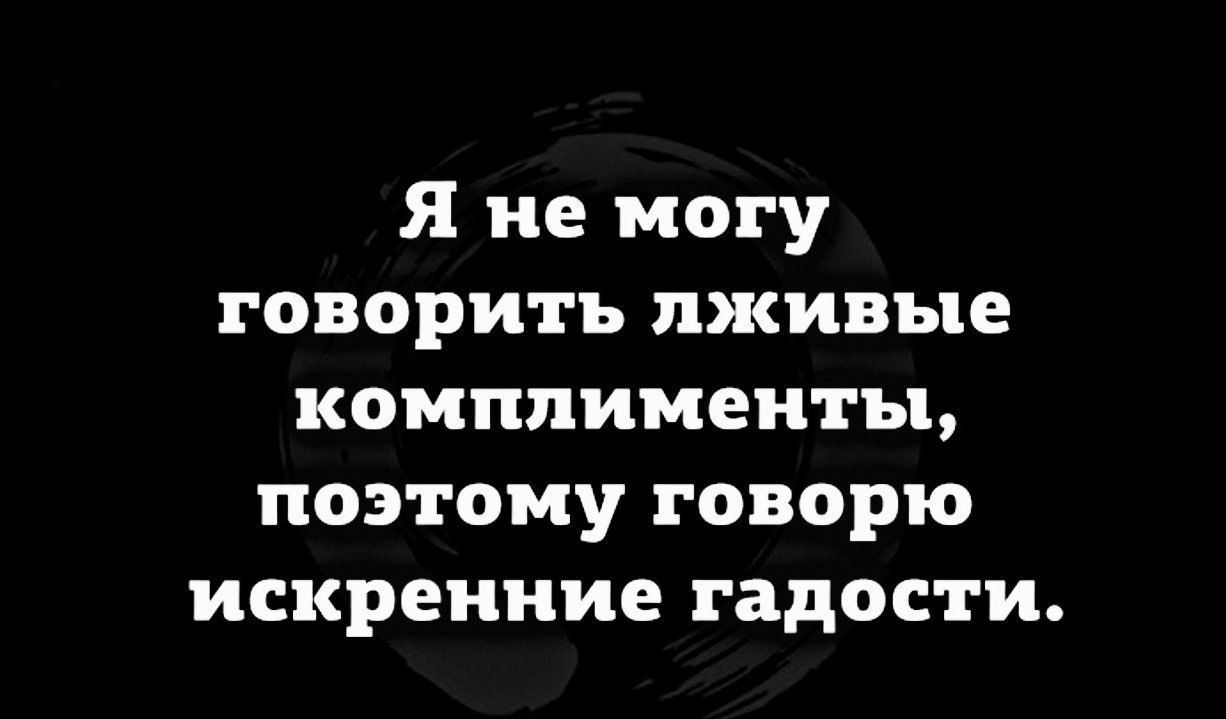 Я не могу говорить лживые комплименты поэтому говорю искренние гадости