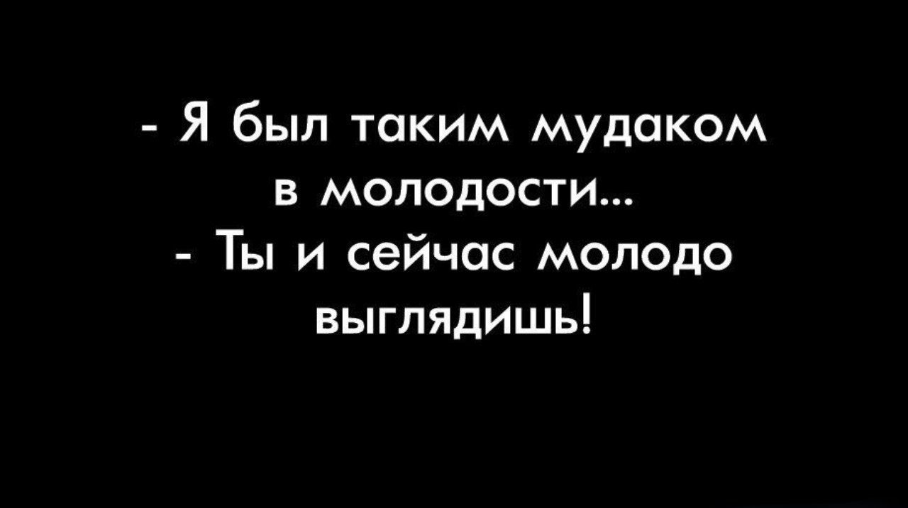 Я был таким мудаком в молодости Ты и сейчас молодо выглядишь