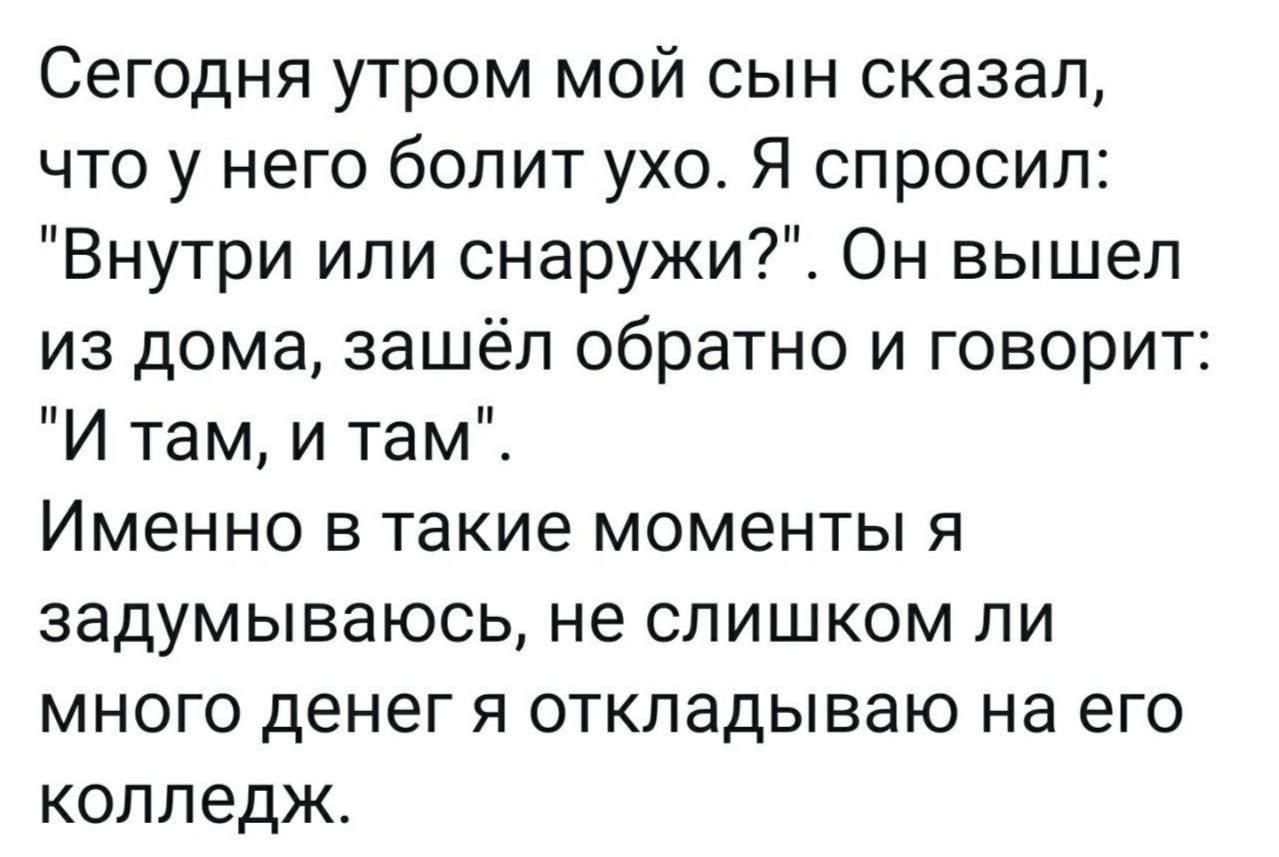 Сегодня утром мой сын сказал что у него болит ухо Я спросил Внутри или снаружи Он вышел из дома зашёл обратно и говорит И там и тамі Именно в такие моменты я задумываюсь не слишком ли много денег я откладываю на его колледж