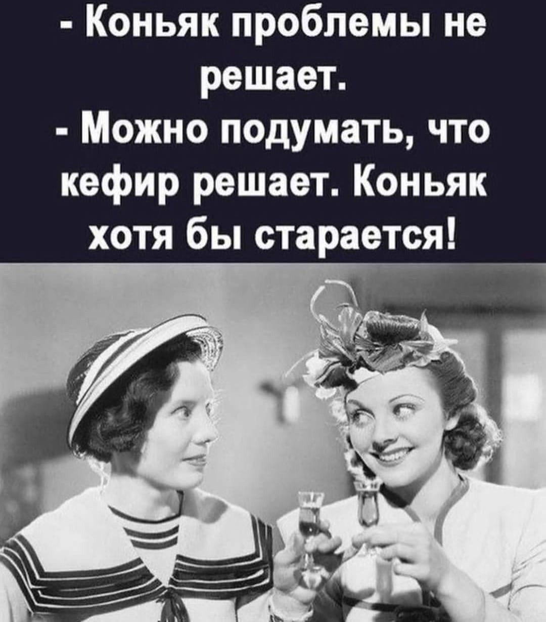 Коньяк проблемы не решает Можно подумать что кефир решает Коньяк хотя бы старается