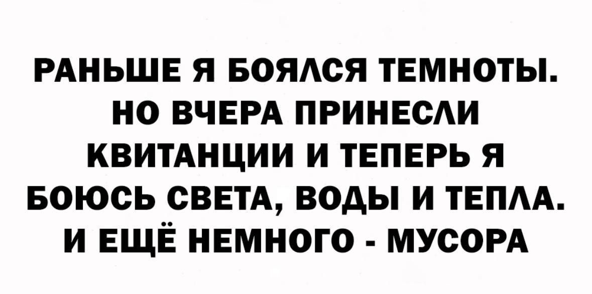 РАНЬШЕ Я БОЯОЯ ТЕМНОТЫ НО ВЧЕРА ПРИНЕСАИ КВИТАНЦИИ И ТЕПЕРЬ Я БОЮСЬ СВЕТА ВОДЫ И ТЕПАА И ЕЩЁ НЕМНОГО МУСОРА