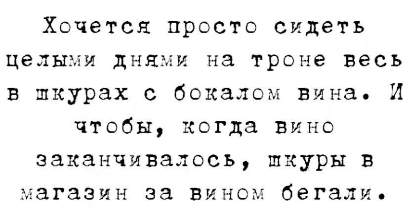 Хочется просто сидеть целыми дн в шкурах с бокалом вина И чтобы когда вино И НЭ троне весь заканчивалось шкуры в гагззин за вином бегали