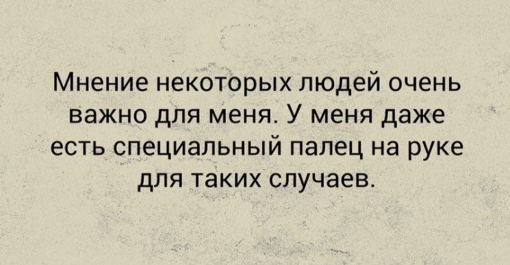 Мнение некоторых людей очень важно для МЕНЯ У меня даже есть специальный палец На руке для таких случаев