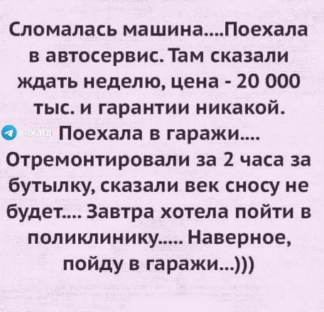 Сломалась машинаПоехала в автосервис Там сказали ждать неделю цена 20 000 тыс и гарантии никакой О Поехала в гаражи Отремонтировали за 2 часа за бутылку сказали век сносу не будет Завтра хотела пойти в поликлинику Наверное пойду в гаражи