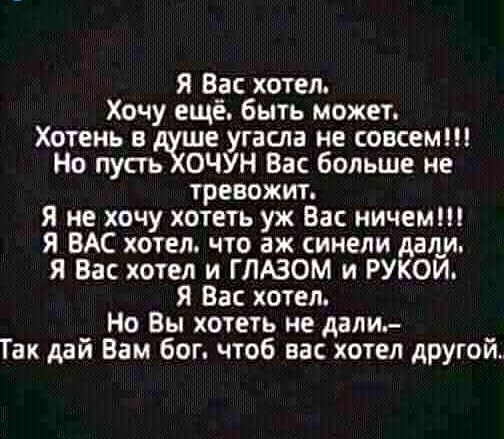я В_ас хотел Хочу ещё быть может Хотень в е угасла не совсем ОЧУН Вас больше не тревожит Я не хочу хотеть уж Вас ничем Я ВАС хотел что аж синели Аня_и Я Вас хотел и ГЛАЗОМ и РУКОЙ я Вас хотел Но Вы хотеть не дали Так дай Вам бог чтоб ва хотел другой