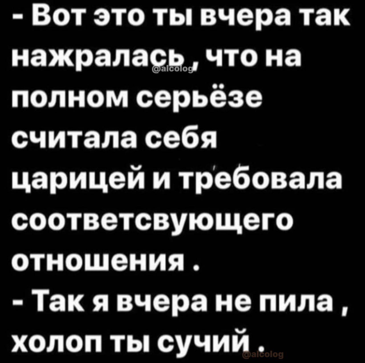 Вот это ты вчера так нажралаыдш что на полном серьёзе считала себя царицей и требовала ооответсвующего отношения Так я вчера не пила холоп ты оучий