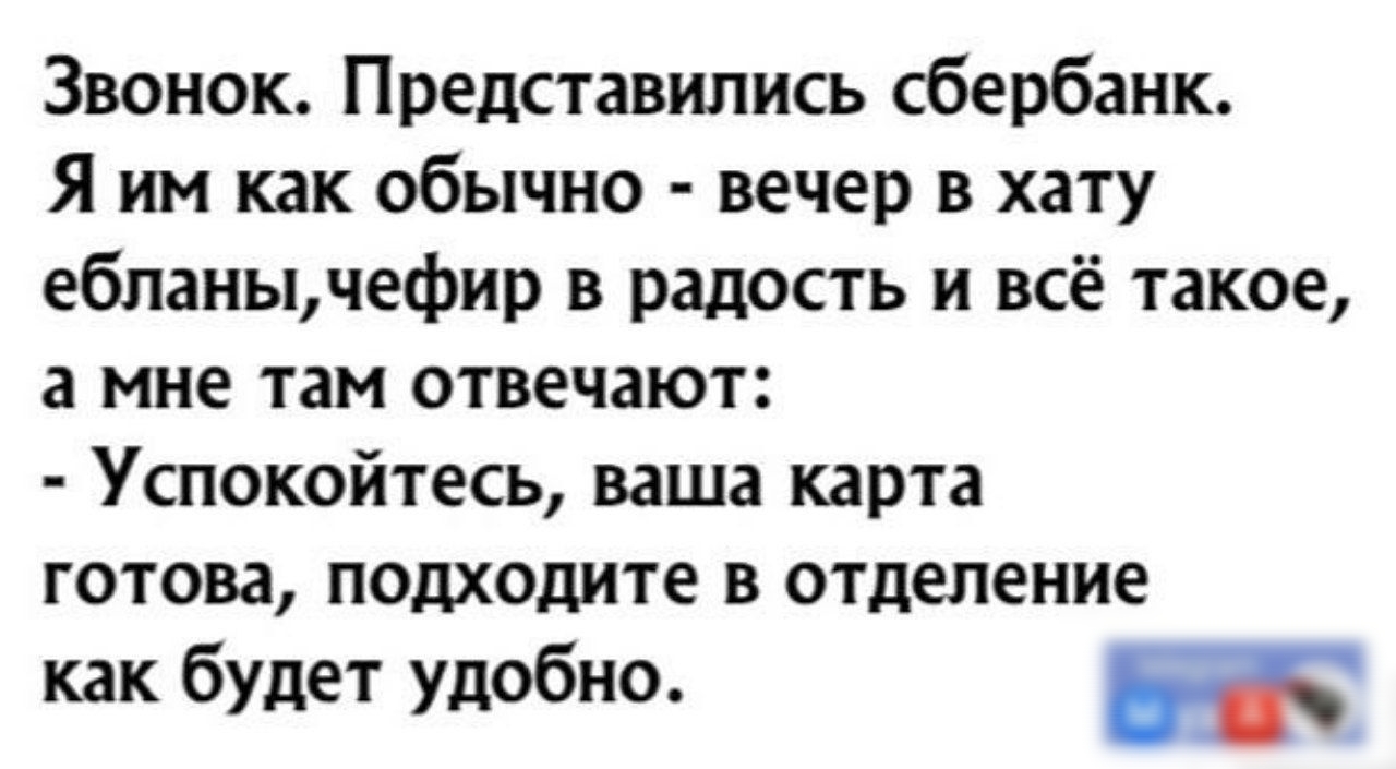 Звонок Представипись сбербанк Я им как обычно вечер в хату ебланычефир в радость и всё такое а мне там отвечают Успокойтесь ваша карта готова подходите в отделение как будет удобно м А