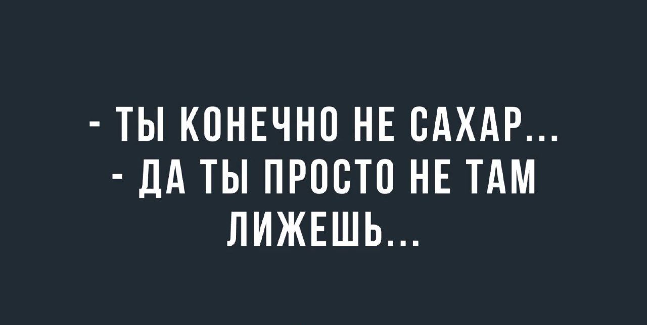 ТЫ КОНЕЧНО НЕ САХАР ЛА ТЫ ПРОСТО НЕ ТАМ ЛИЖЕШЬ