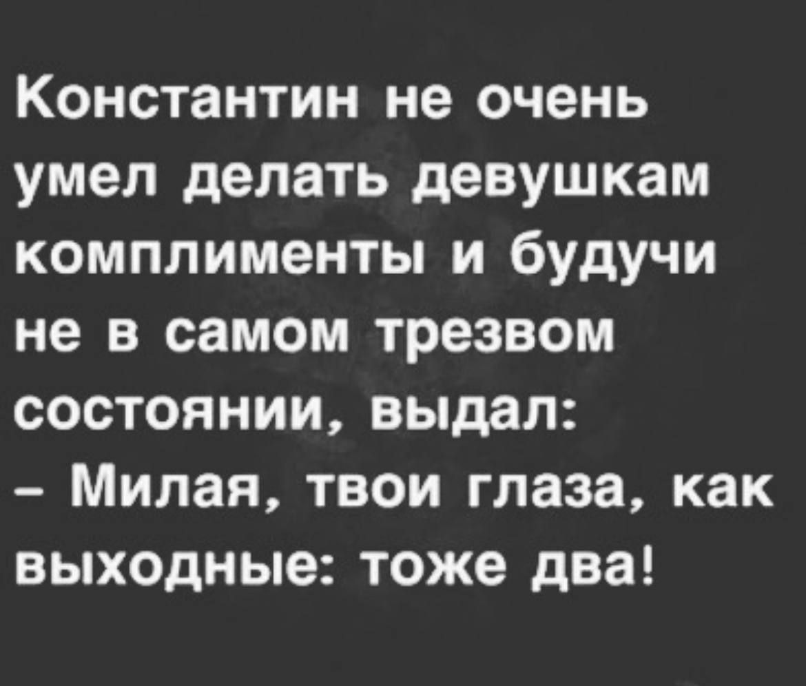 Константин не очень умел делать девушкам комплименты и будучи не в самом трезвом состоянии выдал Милая твои глаза как выходные тоже два